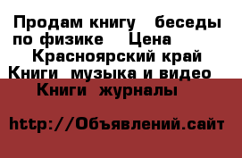 Продам книгу “ беседы по физике“ › Цена ­ 150 - Красноярский край Книги, музыка и видео » Книги, журналы   